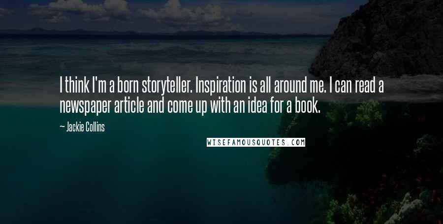 Jackie Collins Quotes: I think I'm a born storyteller. Inspiration is all around me. I can read a newspaper article and come up with an idea for a book.