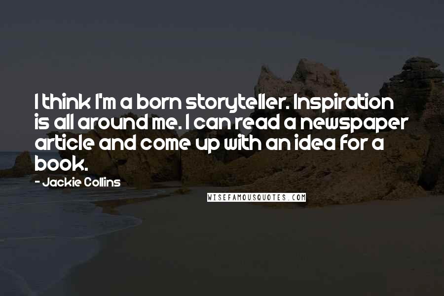 Jackie Collins Quotes: I think I'm a born storyteller. Inspiration is all around me. I can read a newspaper article and come up with an idea for a book.