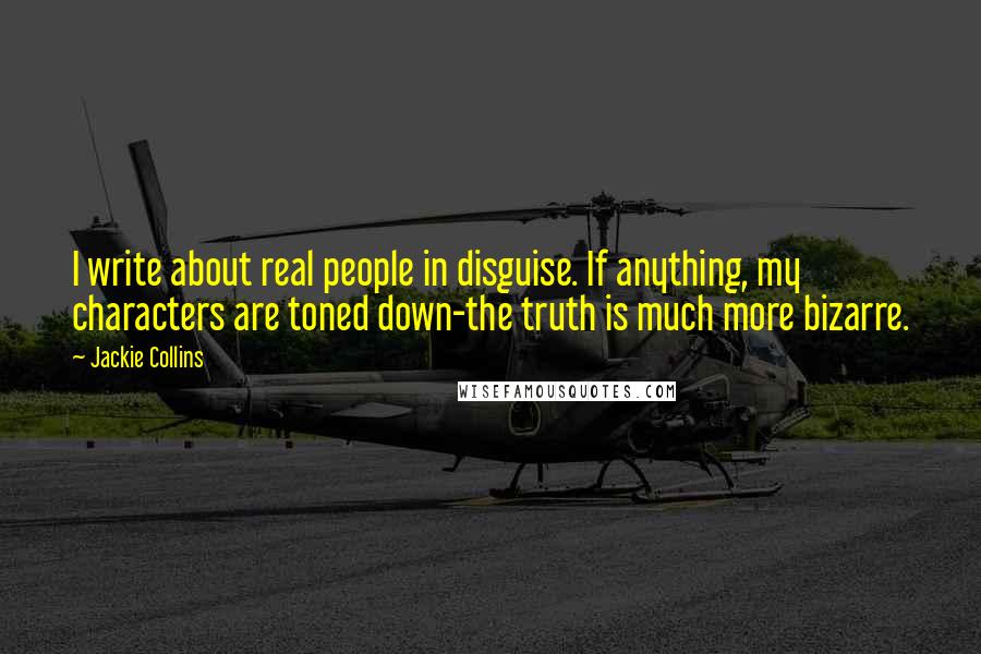 Jackie Collins Quotes: I write about real people in disguise. If anything, my characters are toned down-the truth is much more bizarre.