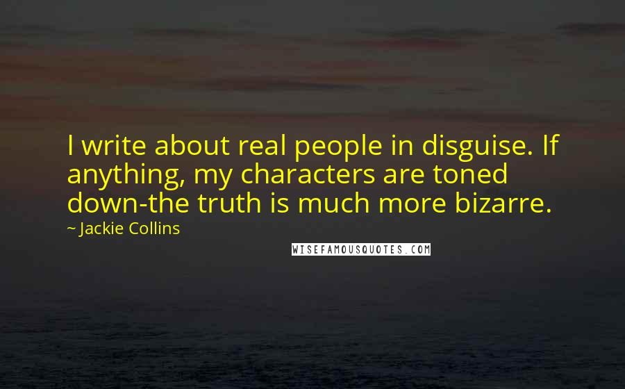 Jackie Collins Quotes: I write about real people in disguise. If anything, my characters are toned down-the truth is much more bizarre.