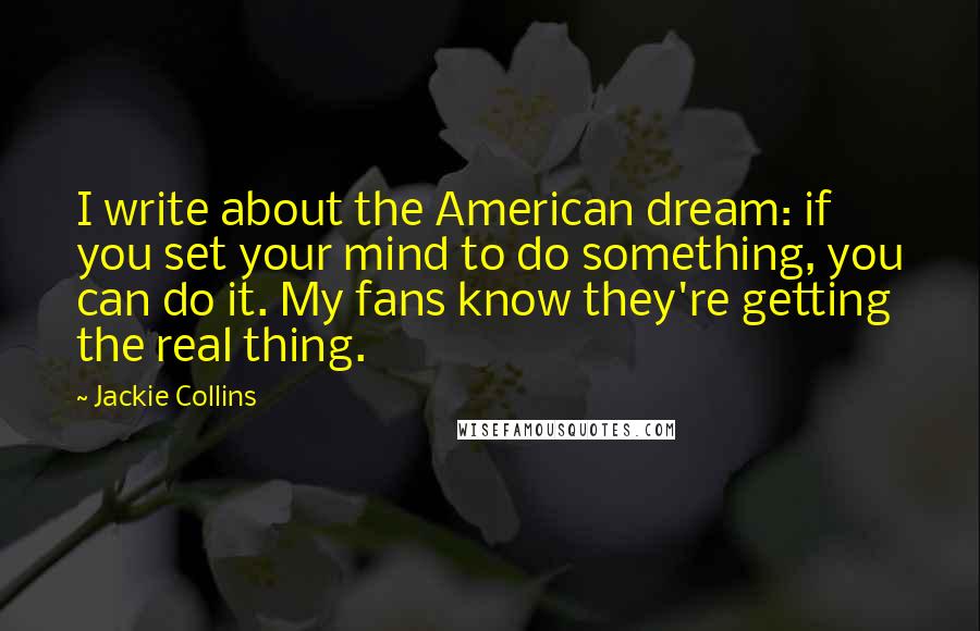 Jackie Collins Quotes: I write about the American dream: if you set your mind to do something, you can do it. My fans know they're getting the real thing.