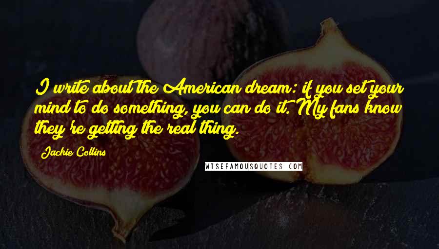 Jackie Collins Quotes: I write about the American dream: if you set your mind to do something, you can do it. My fans know they're getting the real thing.