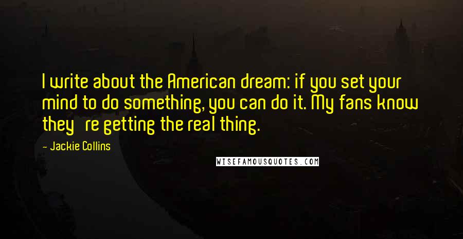 Jackie Collins Quotes: I write about the American dream: if you set your mind to do something, you can do it. My fans know they're getting the real thing.