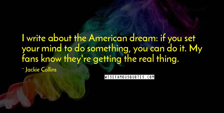 Jackie Collins Quotes: I write about the American dream: if you set your mind to do something, you can do it. My fans know they're getting the real thing.