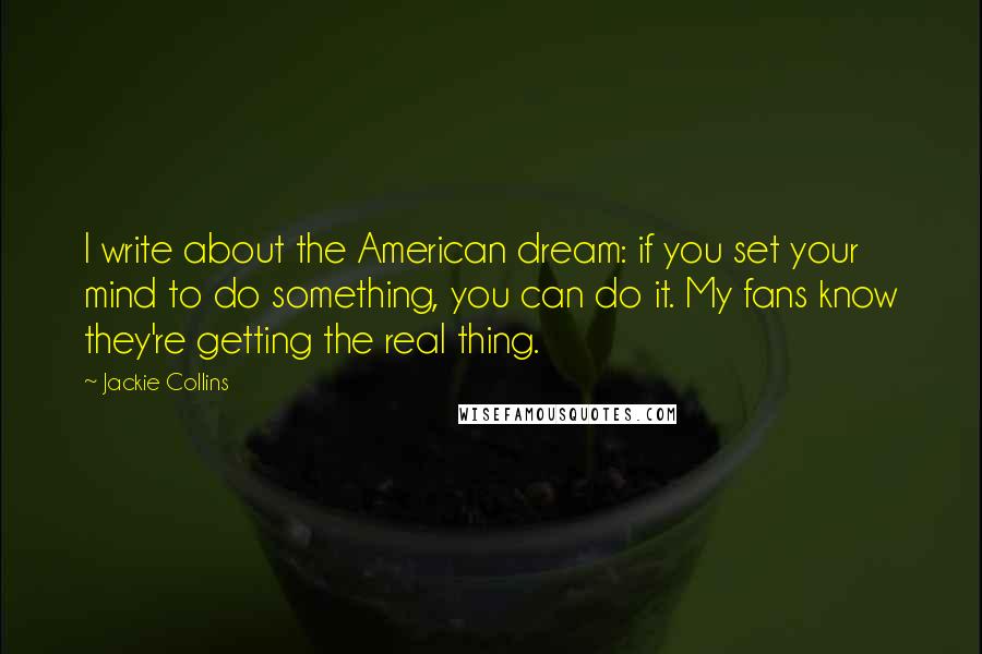 Jackie Collins Quotes: I write about the American dream: if you set your mind to do something, you can do it. My fans know they're getting the real thing.