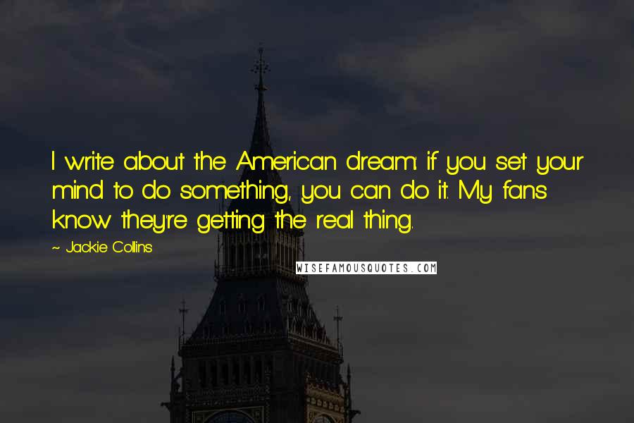 Jackie Collins Quotes: I write about the American dream: if you set your mind to do something, you can do it. My fans know they're getting the real thing.