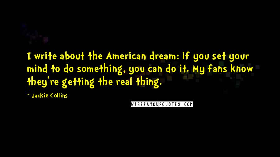 Jackie Collins Quotes: I write about the American dream: if you set your mind to do something, you can do it. My fans know they're getting the real thing.