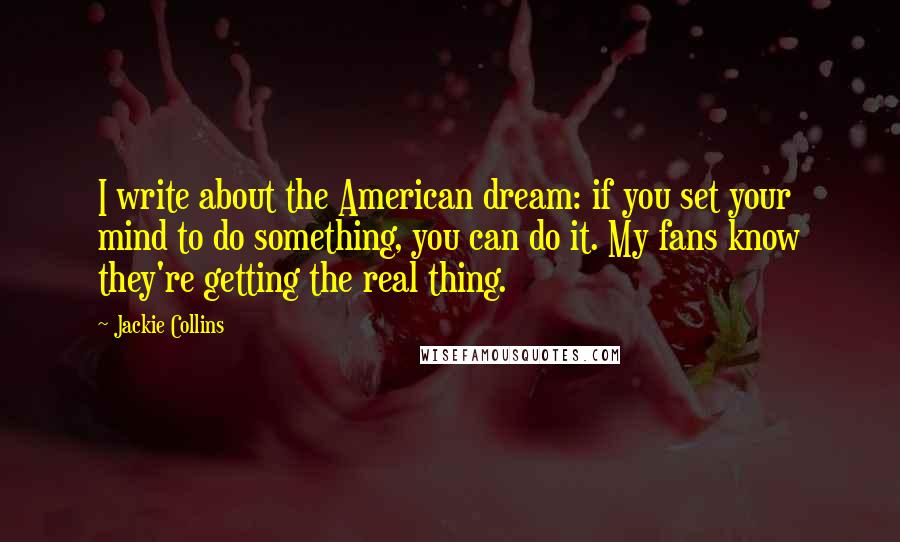 Jackie Collins Quotes: I write about the American dream: if you set your mind to do something, you can do it. My fans know they're getting the real thing.