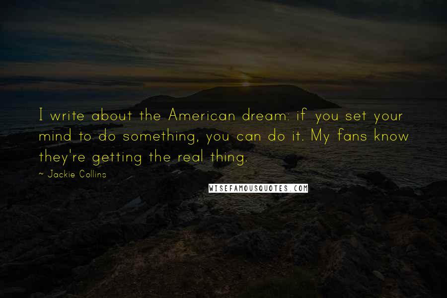 Jackie Collins Quotes: I write about the American dream: if you set your mind to do something, you can do it. My fans know they're getting the real thing.