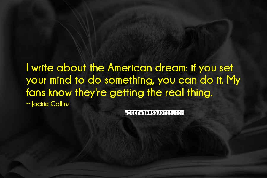 Jackie Collins Quotes: I write about the American dream: if you set your mind to do something, you can do it. My fans know they're getting the real thing.