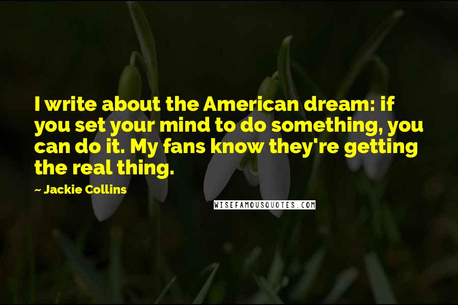 Jackie Collins Quotes: I write about the American dream: if you set your mind to do something, you can do it. My fans know they're getting the real thing.