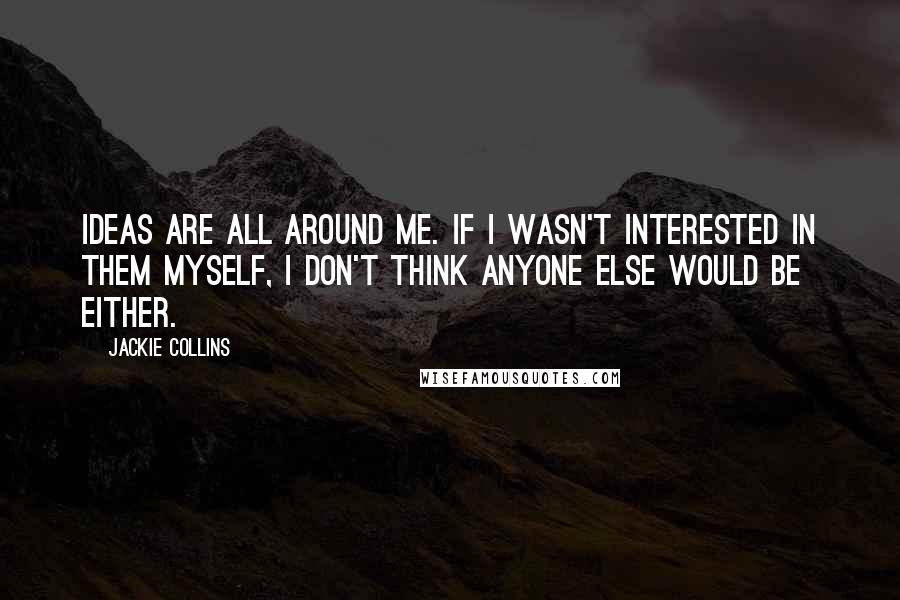 Jackie Collins Quotes: Ideas are all around me. If I wasn't interested in them myself, I don't think anyone else would be either.