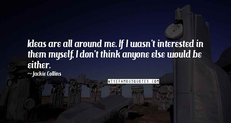 Jackie Collins Quotes: Ideas are all around me. If I wasn't interested in them myself, I don't think anyone else would be either.