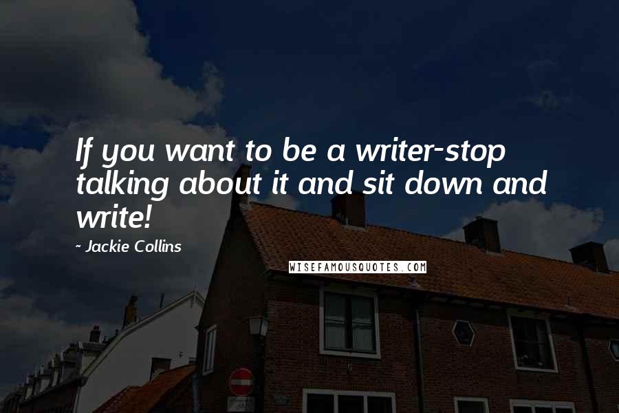 Jackie Collins Quotes: If you want to be a writer-stop talking about it and sit down and write!