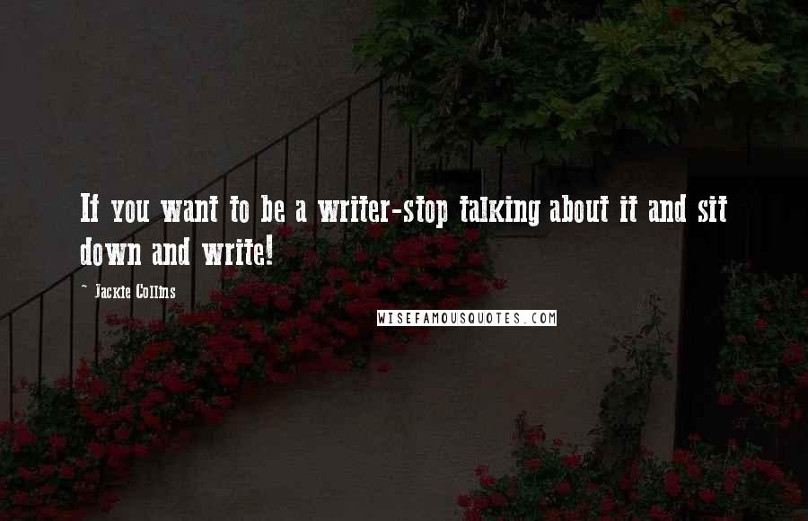 Jackie Collins Quotes: If you want to be a writer-stop talking about it and sit down and write!