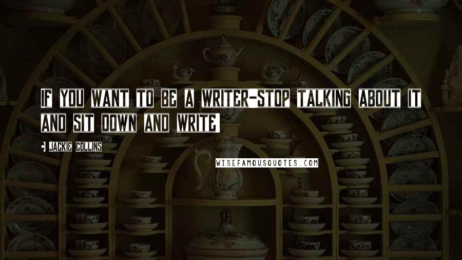 Jackie Collins Quotes: If you want to be a writer-stop talking about it and sit down and write!