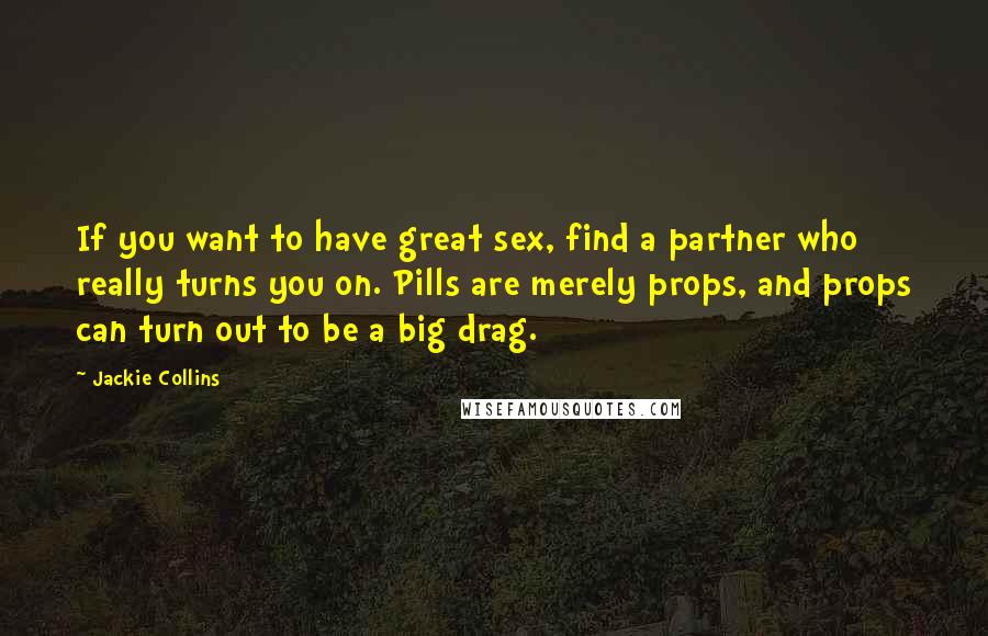 Jackie Collins Quotes: If you want to have great sex, find a partner who really turns you on. Pills are merely props, and props can turn out to be a big drag.