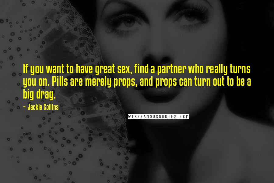 Jackie Collins Quotes: If you want to have great sex, find a partner who really turns you on. Pills are merely props, and props can turn out to be a big drag.