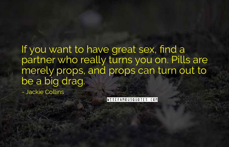 Jackie Collins Quotes: If you want to have great sex, find a partner who really turns you on. Pills are merely props, and props can turn out to be a big drag.