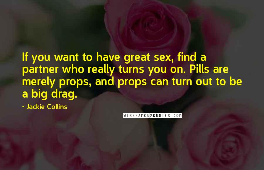 Jackie Collins Quotes: If you want to have great sex, find a partner who really turns you on. Pills are merely props, and props can turn out to be a big drag.