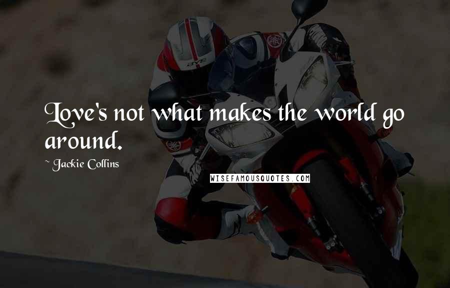 Jackie Collins Quotes: Love's not what makes the world go around.