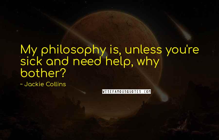 Jackie Collins Quotes: My philosophy is, unless you're sick and need help, why bother?