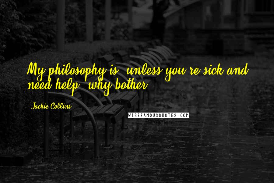 Jackie Collins Quotes: My philosophy is, unless you're sick and need help, why bother?