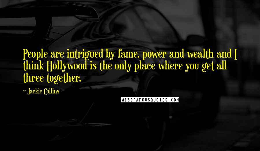 Jackie Collins Quotes: People are intrigued by fame, power and wealth and I think Hollywood is the only place where you get all three together.