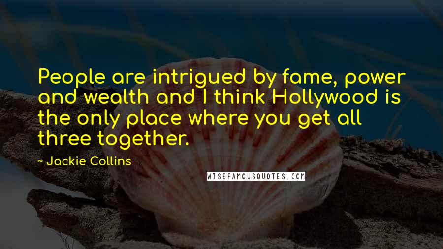 Jackie Collins Quotes: People are intrigued by fame, power and wealth and I think Hollywood is the only place where you get all three together.