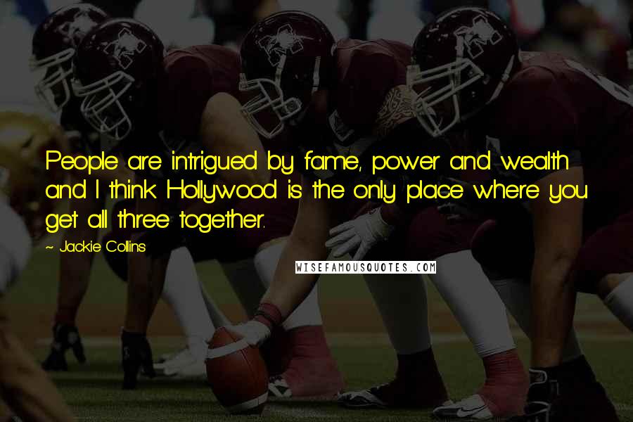 Jackie Collins Quotes: People are intrigued by fame, power and wealth and I think Hollywood is the only place where you get all three together.