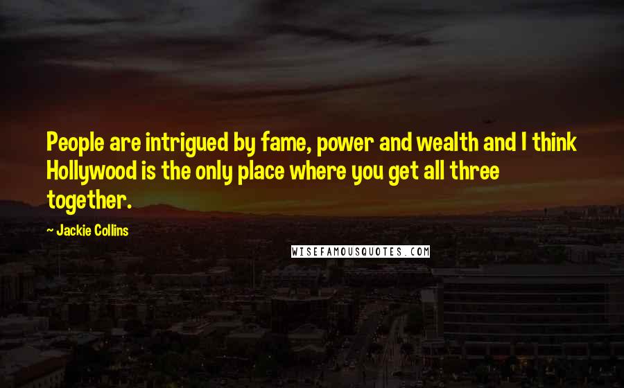 Jackie Collins Quotes: People are intrigued by fame, power and wealth and I think Hollywood is the only place where you get all three together.