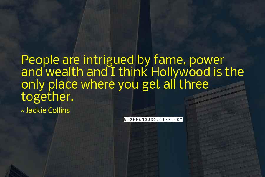 Jackie Collins Quotes: People are intrigued by fame, power and wealth and I think Hollywood is the only place where you get all three together.