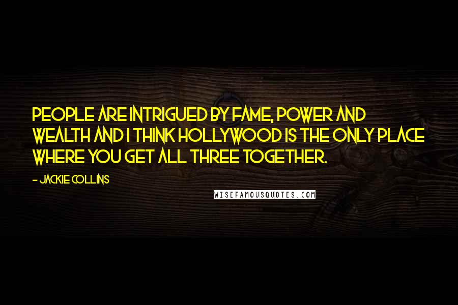 Jackie Collins Quotes: People are intrigued by fame, power and wealth and I think Hollywood is the only place where you get all three together.