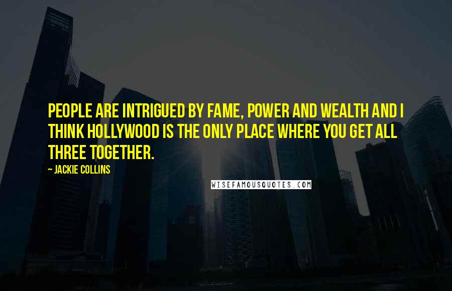 Jackie Collins Quotes: People are intrigued by fame, power and wealth and I think Hollywood is the only place where you get all three together.