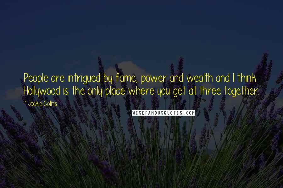 Jackie Collins Quotes: People are intrigued by fame, power and wealth and I think Hollywood is the only place where you get all three together.