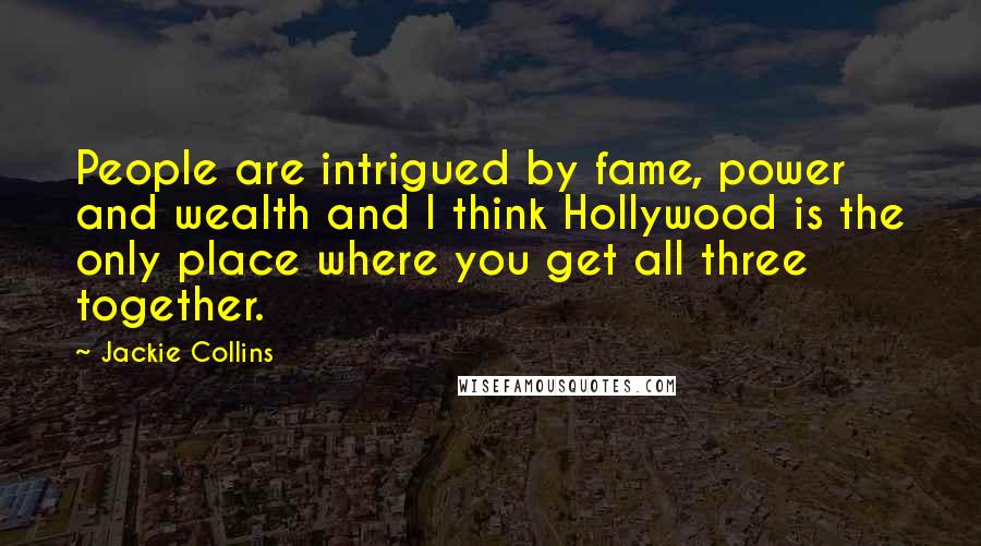 Jackie Collins Quotes: People are intrigued by fame, power and wealth and I think Hollywood is the only place where you get all three together.