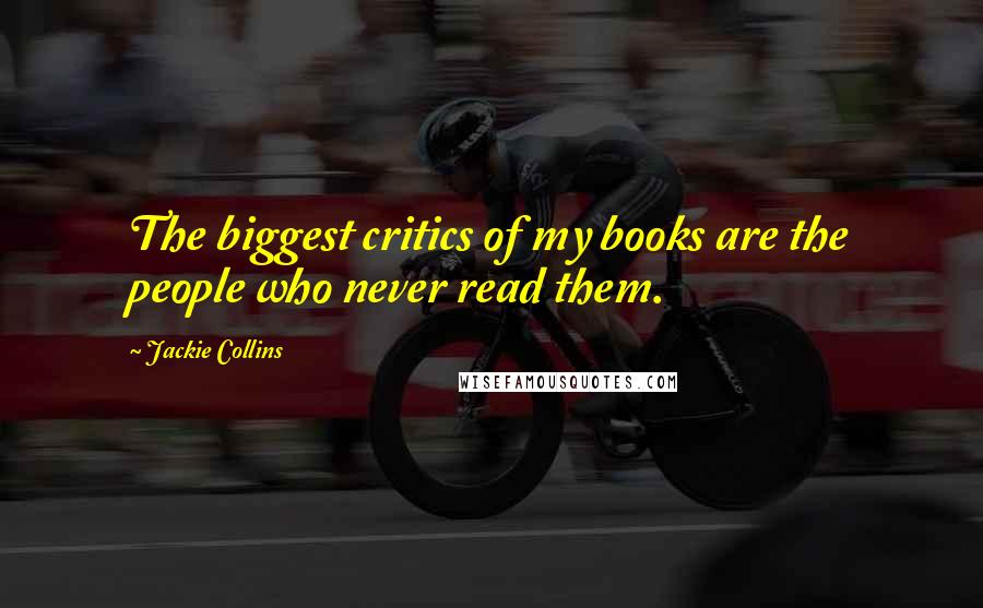 Jackie Collins Quotes: The biggest critics of my books are the people who never read them.