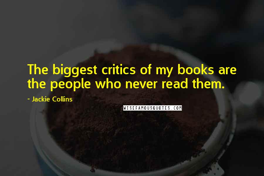 Jackie Collins Quotes: The biggest critics of my books are the people who never read them.