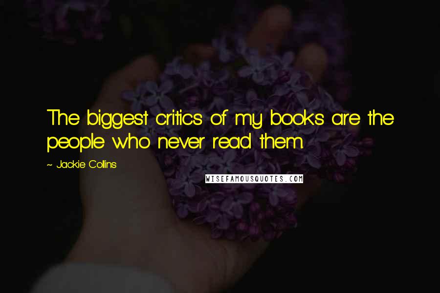 Jackie Collins Quotes: The biggest critics of my books are the people who never read them.