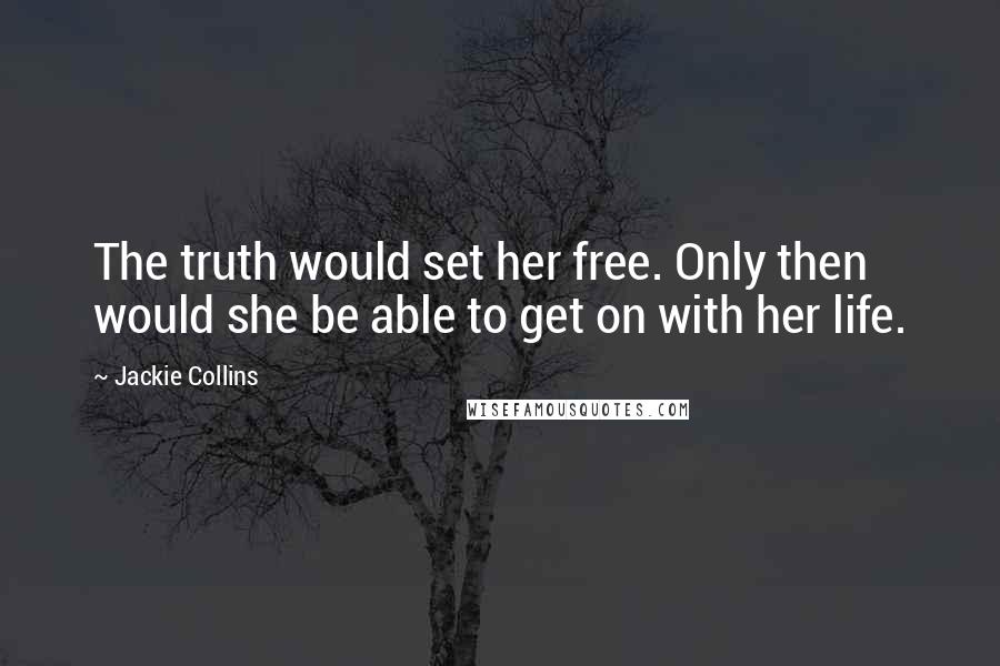 Jackie Collins Quotes: The truth would set her free. Only then would she be able to get on with her life.