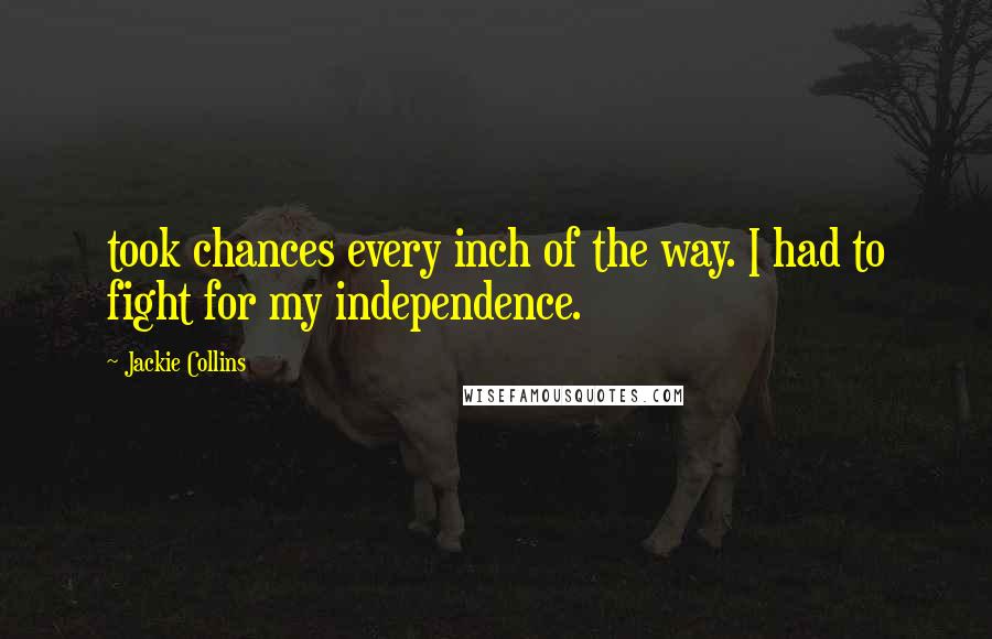Jackie Collins Quotes: took chances every inch of the way. I had to fight for my independence.