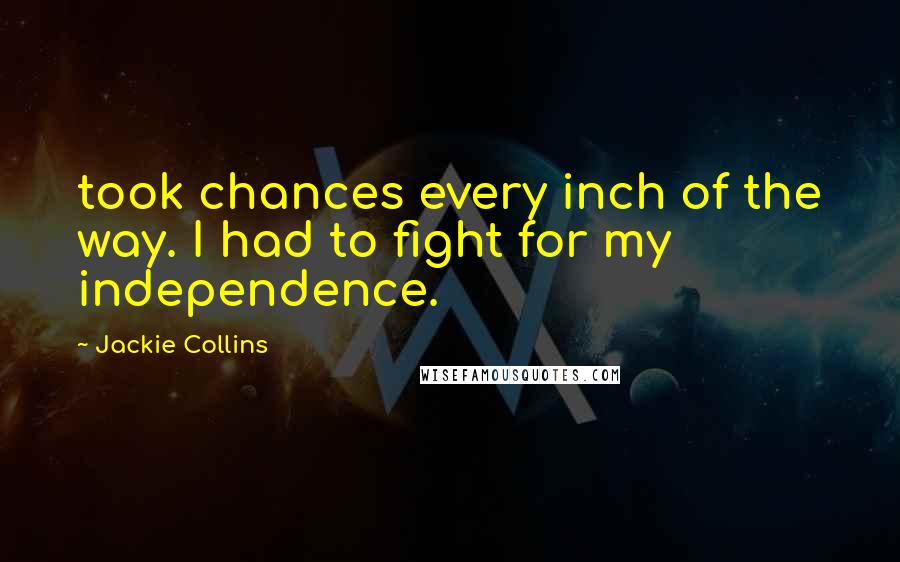 Jackie Collins Quotes: took chances every inch of the way. I had to fight for my independence.
