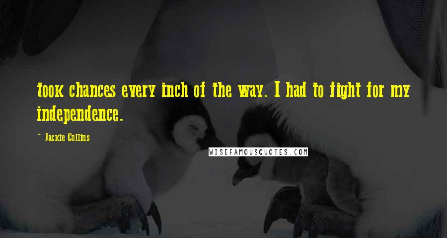 Jackie Collins Quotes: took chances every inch of the way. I had to fight for my independence.