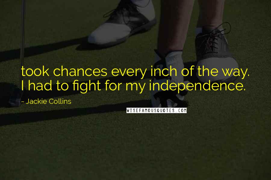 Jackie Collins Quotes: took chances every inch of the way. I had to fight for my independence.