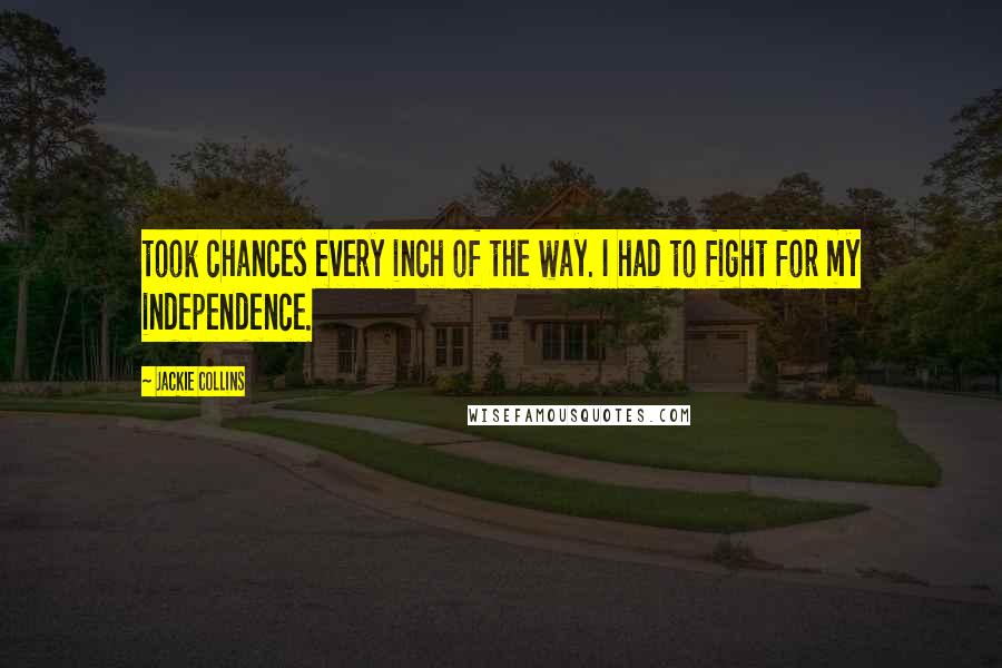 Jackie Collins Quotes: took chances every inch of the way. I had to fight for my independence.