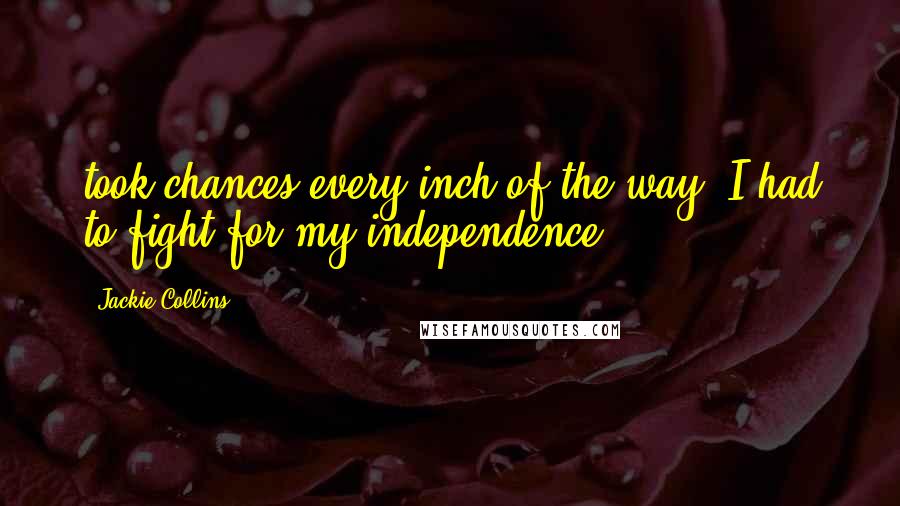 Jackie Collins Quotes: took chances every inch of the way. I had to fight for my independence.