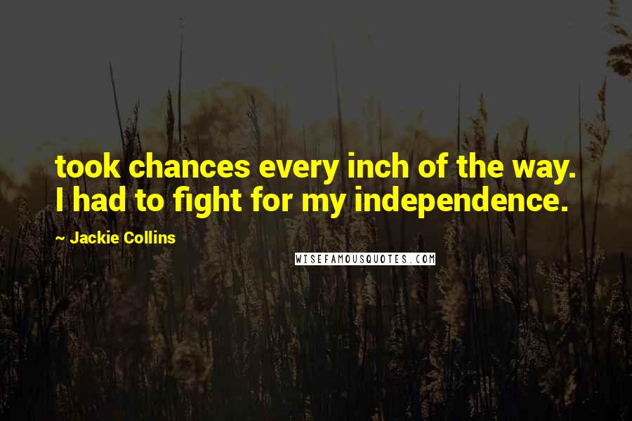 Jackie Collins Quotes: took chances every inch of the way. I had to fight for my independence.