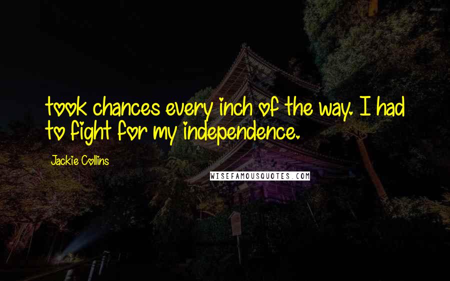Jackie Collins Quotes: took chances every inch of the way. I had to fight for my independence.