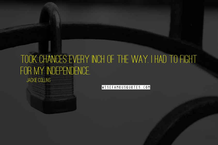 Jackie Collins Quotes: took chances every inch of the way. I had to fight for my independence.