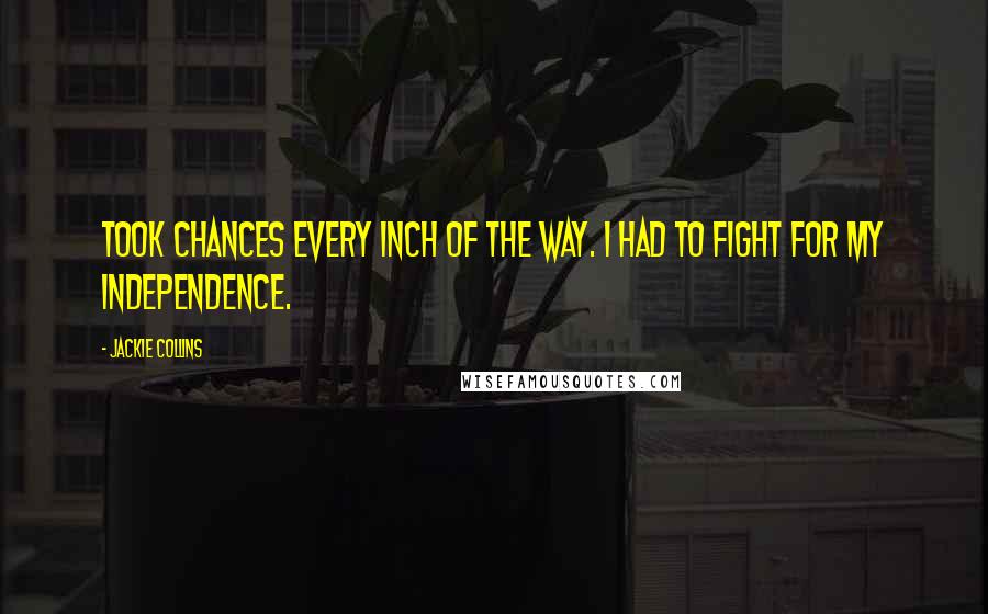 Jackie Collins Quotes: took chances every inch of the way. I had to fight for my independence.